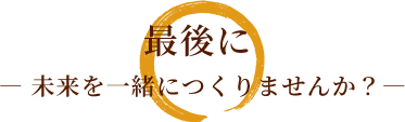 最後に ― 未来を一緒につくりませんか？